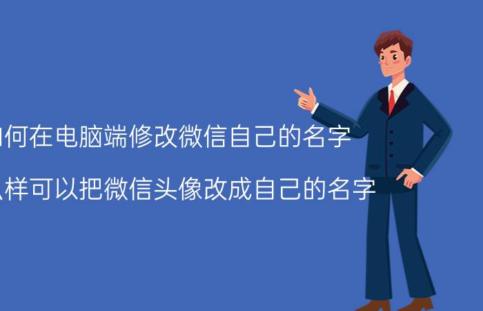 如何在电脑端修改微信自己的名字 怎么样可以把微信头像改成自己的名字？